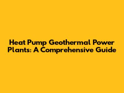 Heat Pump Geothermal Power Plants: A Comprehensive Guide