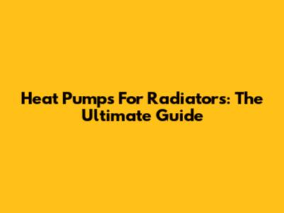 Heat Pumps For Radiators: The Ultimate Guide