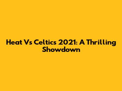 Heat Vs Celtics 2021: A Thrilling Showdown