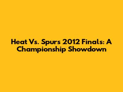 Heat Vs. Spurs 2012 Finals: A Championship Showdown