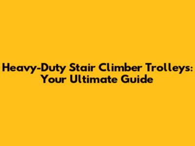 Heavy-Duty Stair Climber Trolleys: Your Ultimate Guide