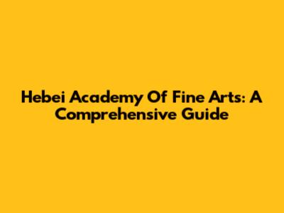 Hebei Academy Of Fine Arts: A Comprehensive Guide