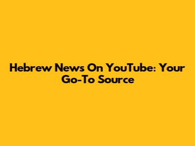 Hebrew News On YouTube: Your Go-To Source