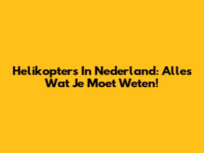 Helikopters In Nederland: Alles Wat Je Moet Weten!