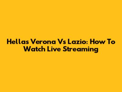 Hellas Verona Vs Lazio: How To Watch Live Streaming