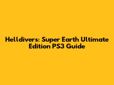 Helldivers: Super Earth Ultimate Edition PS3 Guide