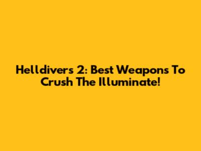 Helldivers 2: Best Weapons To Crush The Illuminate!
