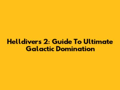 Helldivers 2: Guide To Ultimate Galactic Domination
