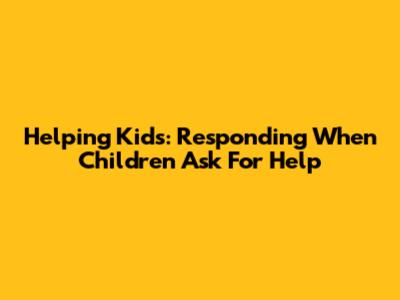Helping Kids: Responding When Children Ask For Help