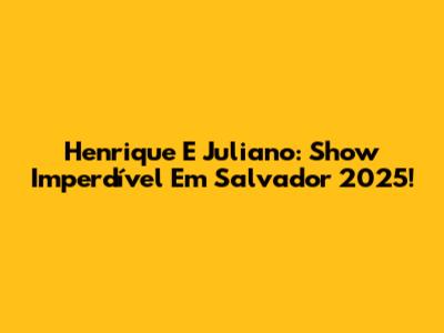 Henrique E Juliano: Show Imperdível Em Salvador 2025!