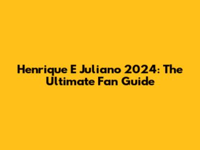 Henrique E Juliano 2024: The Ultimate Fan Guide