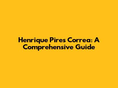 Henrique Pires Correa: A Comprehensive Guide