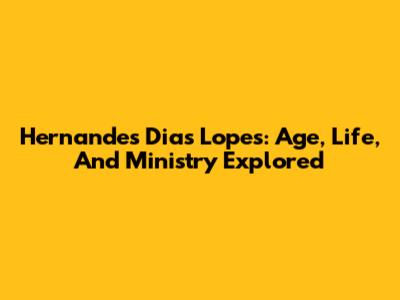 Hernandes Dias Lopes: Age, Life, And Ministry Explored