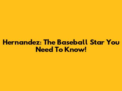 Hernandez: The Baseball Star You Need To Know!