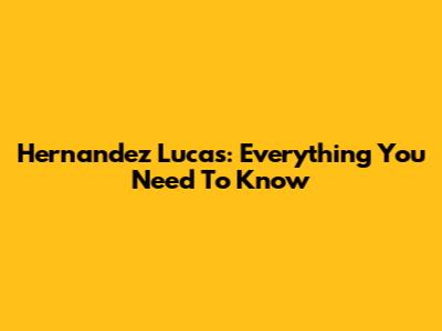 Hernandez Lucas: Everything You Need To Know