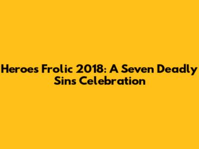 Heroes' Frolic 2018: A Seven Deadly Sins Celebration