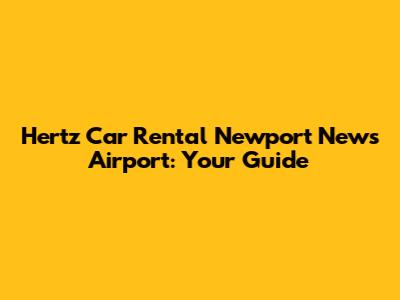 Hertz Car Rental Newport News Airport: Your Guide