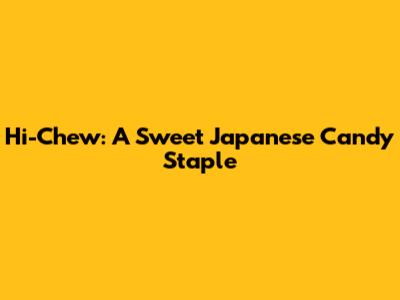 Hi-Chew: A Sweet Japanese Candy Staple