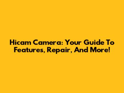 Hicam Camera: Your Guide To Features, Repair, And More!