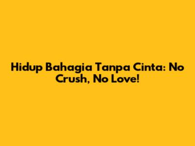 Hidup Bahagia Tanpa Cinta: No Crush, No Love!