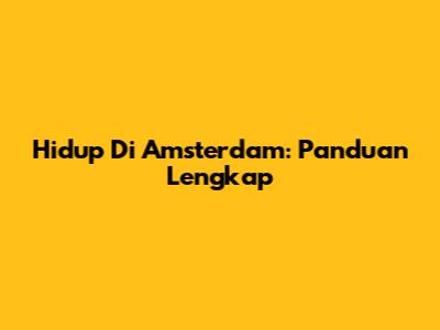 Hidup Di Amsterdam: Panduan Lengkap