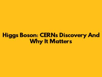 Higgs Boson: CERN's Discovery And Why It Matters