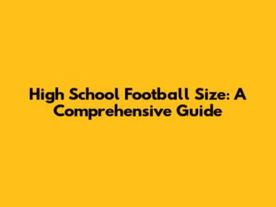 High School Football Size: A Comprehensive Guide