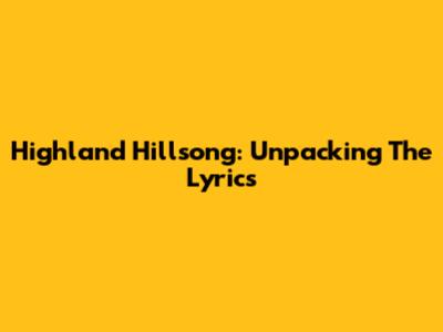 Highland Hillsong: Unpacking The Lyrics