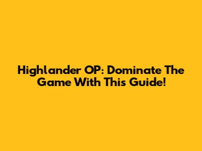 Highlander OP: Dominate The Game With This Guide!