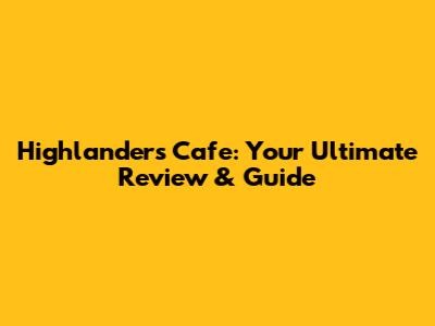 Highlanders Cafe: Your Ultimate Review & Guide