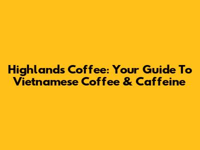 Highlands Coffee: Your Guide To Vietnamese Coffee & Caffeine