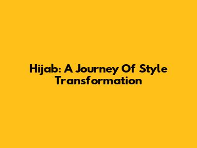 Hijab: A Journey Of Style Transformation