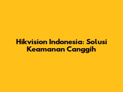 Hikvision Indonesia: Solusi Keamanan Canggih