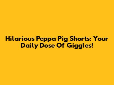 Hilarious Peppa Pig Shorts: Your Daily Dose Of Giggles!