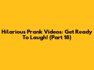 Hilarious Prank Videos: Get Ready To Laugh! (Part 18)