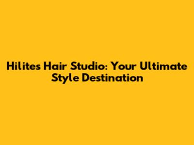 Hilites Hair Studio: Your Ultimate Style Destination
