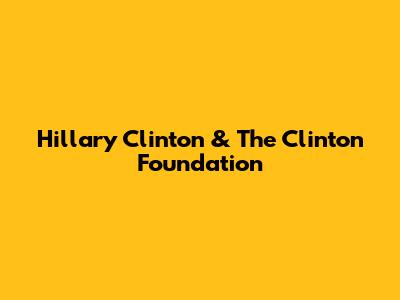 Hillary Clinton & The Clinton Foundation