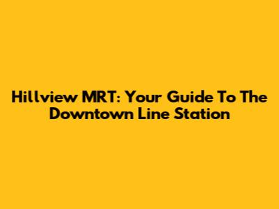 Hillview MRT: Your Guide To The Downtown Line Station