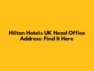 Hilton Hotels UK Head Office Address: Find It Here