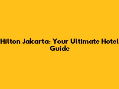 Hilton Jakarta: Your Ultimate Hotel Guide