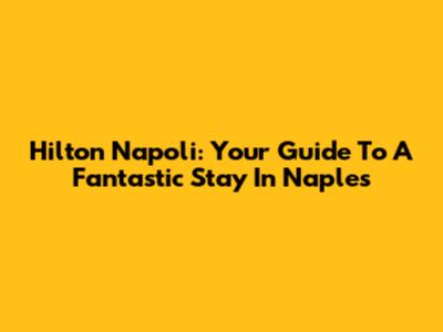 Hilton Napoli: Your Guide To A Fantastic Stay In Naples