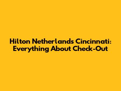 Hilton Netherlands Cincinnati: Everything About Check-Out