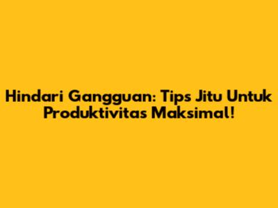 Hindari Gangguan: Tips Jitu Untuk Produktivitas Maksimal!
