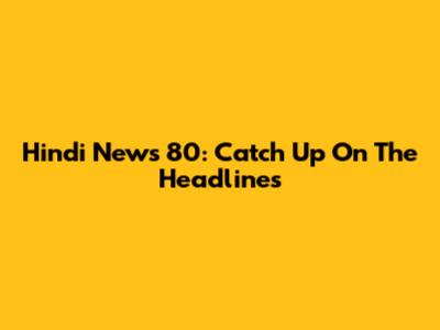 Hindi News 80: Catch Up On The Headlines