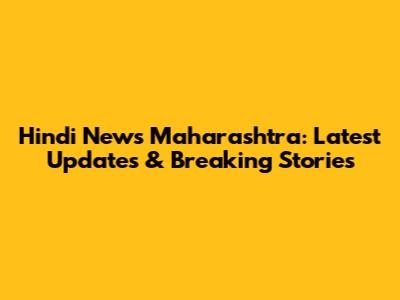 Hindi News Maharashtra: Latest Updates & Breaking Stories