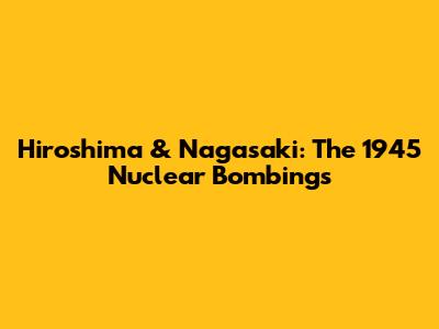 Hiroshima & Nagasaki: The 1945 Nuclear Bombings