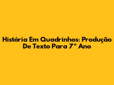 História Em Quadrinhos: Produção De Texto Para 7º Ano