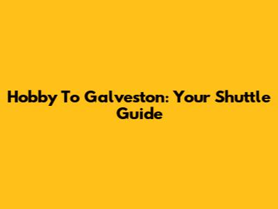 Hobby To Galveston: Your Shuttle Guide