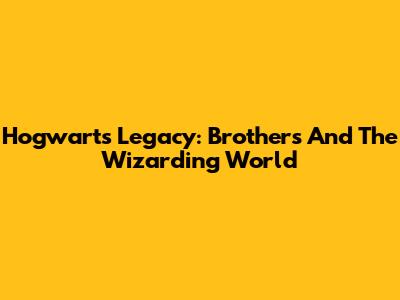 Hogwarts Legacy: Brothers And The Wizarding World