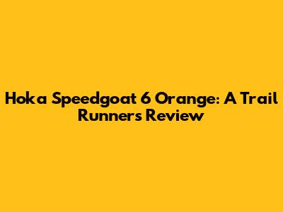 Hoka Speedgoat 6 Orange: A Trail Runner's Review